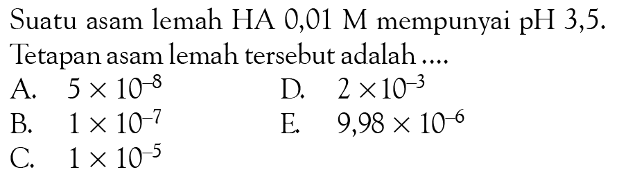 Suatu asam lemah HA 0,01 M mempunyai pH 3,5. Tetapan asam lemah tersebut adalah ....