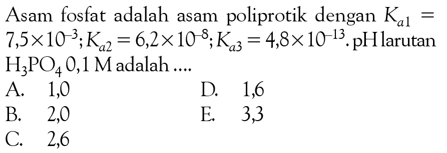 Asam fosfat adalah asam poliprotik dengan Ka 1= 7,5 x 10^-3 ; Ka 2=6,2 x 10^-8 ; Ka 3=4,8 x 10^-13 . pH larutan H3PO4 0,1 M adalah ....