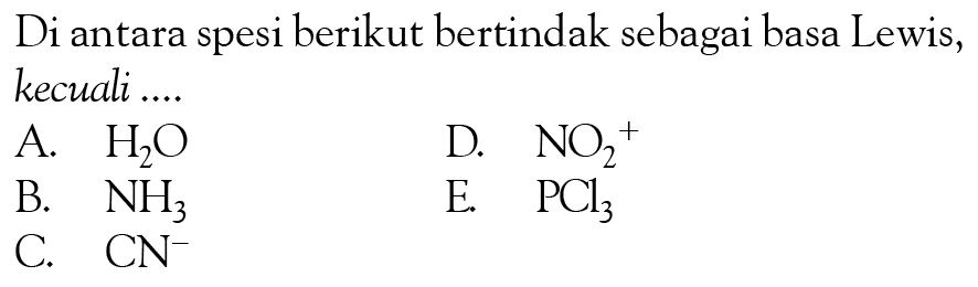 Di antara spesi berikut bertindak sebagai basa Lewis, kecuali....A. H2O B. NH3 C. CN^- D. NO2^+ E. PCl3  