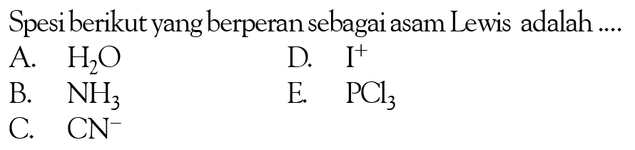 Spesi berikut yang berperan sebagai asam Lewis adalah ....A.  H2O D.  I^+ B.  NH3 E.  PCl3 C.  CN^-