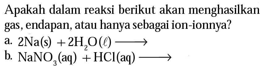 Apakah dalam reaksi berikut akan menghasilkan gas, endapan, atau hanya sebagai ion-ionnya?
a.  2 Na(s)+2 H_(2) O(l) longright-> 
b.  NaNO_(3)(aq)+HCl(aq) longright-> 