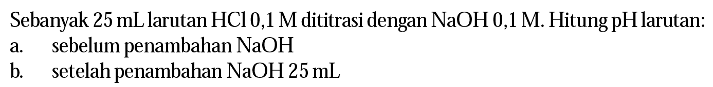 Sebanyak  25 mL  larutan  HCl 0,1 M  dititrasi dengan NaOH 0,1 M. Hitung pH  larutan:a. sebelum penambahan  NaOH b. setelah penambahan  NaOH 25 mL 