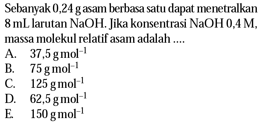 Sebanyak 0,24 g asam berbasa satu dapat menetralkan 8 mL larutan NaOH. Jika konsentrasi NaOH 0,4 M, massa molekul relatif asam adalah .... 