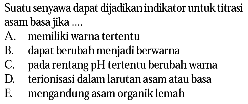 Suatu senyawa dapat dijadikan indikator untuk titrasi asam basa jika .... A. memiliki warna tertentu B. dapat berubah menjadi berwarna C. pada rentang pH tertentu berubah warna D. terionisasi dalam larutan asam atau basa E. mengandung asam organik lemah