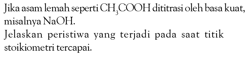 Jika asam lemah seperti  CH_(3) COOH  dititrasi oleh basa kuat, misalnya  NaOH .
Jelaskan peristiwa yang terjadi pada saat titik stoikiometri tercapai.