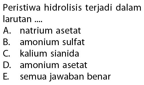 Peristiwa hidrolisis terjadi dalam larutan .... A. natrium asetat B. amonium sulfat C. kalium sianida D. amonium asetat E. semua jawaban benar 