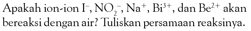 Apakah ion-ion I^-, NO2^-, Na^+, Bi^(3+) , dan Be^(2+) akan bereaksi dengan air? Tuliskan persamaan reaksinya.