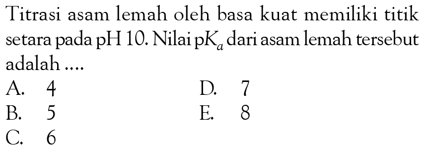 Titrasi asam lemah oleh basa kuat memiliki titik setara pada  pH  10. Nilai  pK_(a)  dari asam lemah tersebut adalah ....
A. 4
D. 7
B. 5
E. 8
C. 6