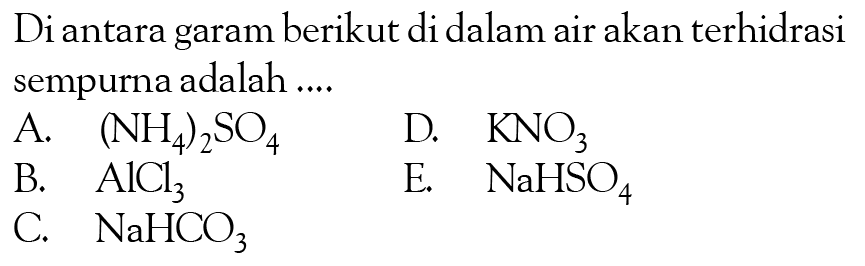 Di antara garam berikut di dalam air akan terhidrasi sempurna adalah .... A. (NH4)2SO4 B. AlCl3 C. NaHCO3 D. KNO3 E. NaHSO4 