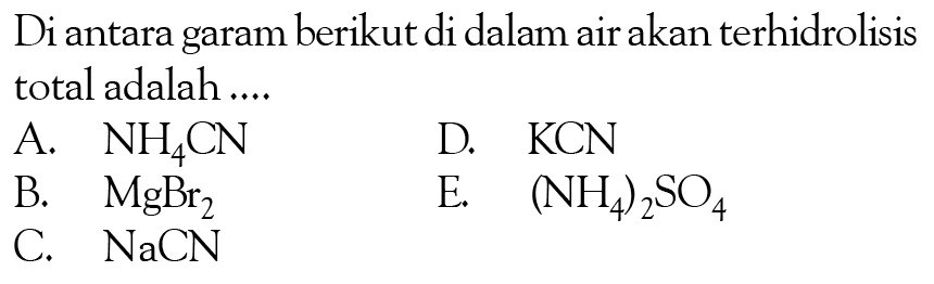 Di antara garam berikut di dalam air akan terhidrolisis total adalah .... A. NH4CN D. KCN B. MgBr2 E. (NH4)2SO4 C. NaCN