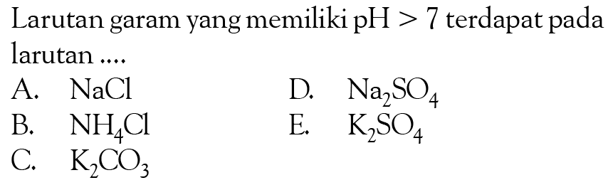 Larutan garam yang memiliki pH > 7 terdapat pada larutan 
A. NaCl 
D. Na2SO4 
B. NH4Cl 
E. K2SO4 
C. K2CO3