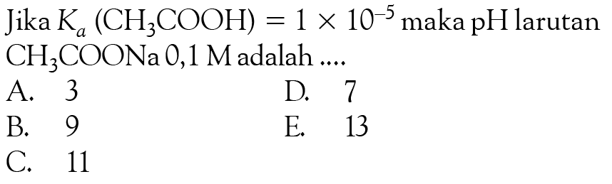  Jika Ka(CH3 COOH)=1 x 10^(-5)  maka pH larutan  CH3COONa 0,1 M  adalah ....A. 3D. 7B. 9E. 13C. 11