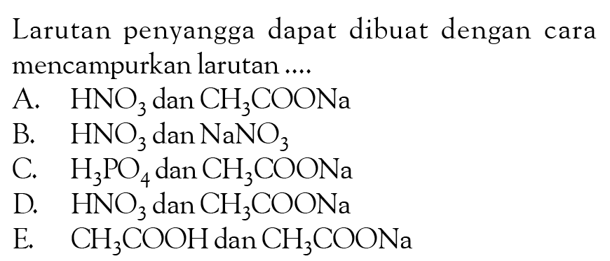 Larutan penyangga dapat dibuat dengan cara mencampurkan larutan ....A. HNO3 dan CH3COONa B. HNO3 dan NaNO3 C. H3PO4 dan CH3COONa D. HNO3 dan CH3COONa E. CH3COOH dan CH3COONa 