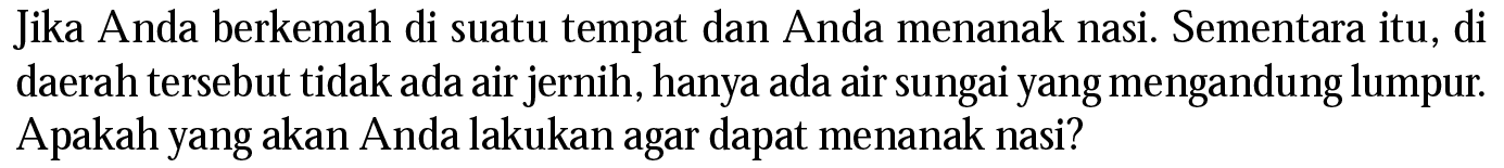 Jika Anda berkemah di suatu tempat dan Anda menanak nasi. Sementara itu, di daerah tersebut tidak ada air jernih, hanya ada air sungai yang mengandung lumpur. Apakah yang akan Anda lakukan agar dapat menanak nasi?