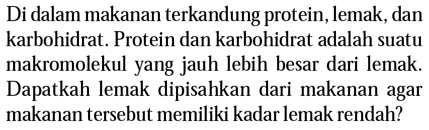 Di dalam makanan terkandung protein, lemak, dan karbohidrat. Protein dan karbohidrat adalah suatu makromolekul yang jauh lebih besar dari lemak. Dapatkah lemak dipisahkan dari makanan agar makanan tersebut memiliki kadar lemak rendah?