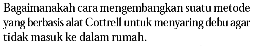 Bagaimanakah cara mengembangkan suatu metode yang berbasis alat Cottrell untuk menyaring debu agar tidak masuk ke dalam rumah.