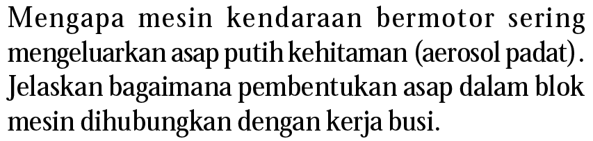 Mengapa mesin kendaraan bermotor sering mengeluarkan asap putih kehitaman (aerosol padat). Jelaskan bagaimana pembentukan asap dalam blok mesin dihubungkan dengan kerja busi.