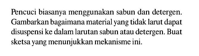 Pencuci biasanya menggunakan sabun dan detergen. Gambarkan bagaimana material yang tidak larut dapat disuspensi ke dalam larutan sabun atau detergen. Buat sketsa yang menunjukkan mekanisme ini. 