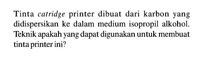 Tinta catridge printer dibuat dari karbon yang didispersikan ke dalam medium isopropil alkohol. Teknik apakah yang dapat digunakan untuk membuat tinta printer ini? 