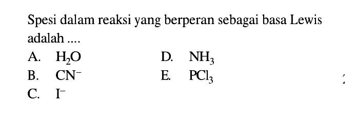 Spesi dalam reaksi yang berperan sebagai basa Lewis adalah ....
A. H2O D. NH3 B. CN^- E. PCl3 C. I^-