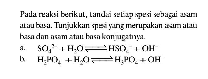 Pada reaksi berikut, tandai setiap spesi sebagai asam atau basa. Tunjukkan spesi yang merupakan asam atau basa dan asam atau basa konjugatnya.a.   SO4^2- + H2 O leftharpoons HSO4^- + OH^- b.   H2 PO4^- + H2O leftharpoons H3 PO4 + OH^- 