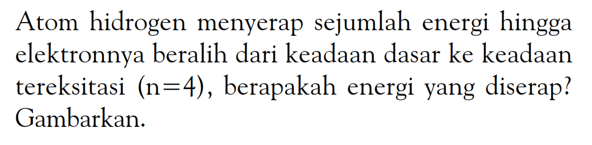 Atom hidrogen menyerap sejumlah energi hingga elektronnya beralih dari keadaan dasar ke keadaan tereksitasi (n=4), berapakah energi yang diserap? Gambarkan.