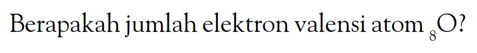 Berapakah jumlah elektron valensi atom 8O ?