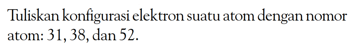 Tuliskan konfigurasi elektron suatu atom dengan nomor atom: 31, 38,dan 52.