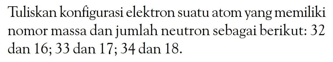 Tuliskan konfigurasi elektron suatu atom yang memiliki nomor massa dan jumlah neutron sebagai berikut: 32 dan 16; 33 dan 17; 34 dan 18.
