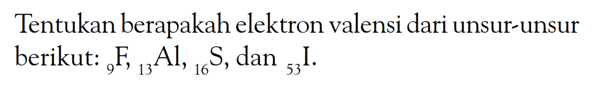 Tentukan berapakah elektron valensi dari unsur-unsur berikut: 9F, 13Al, 16S , dan 53I.