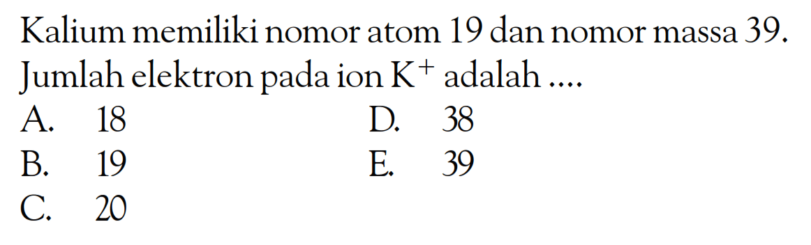 Kalium memiliki nomor atom 19 dan nomor massa 39. Jumlah elektron pada ion K^+ adalah .... 