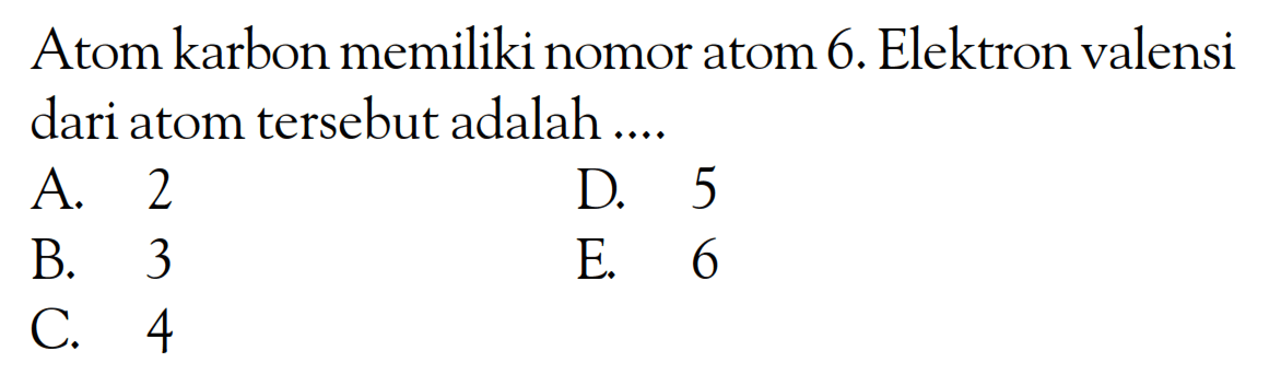 Atom karbon memiliki nomor atom 6. Elektron valensi dari atom tersebut adalah ....