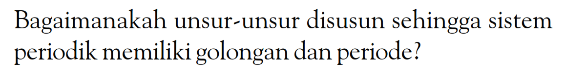 Bagaimanakah unsur-unsur disusun sehingga sistem periodik memiliki golongan dan periode?