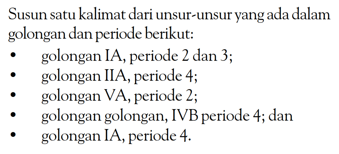 Susun satu kalimat dari unsur-unsuryangada dalam golongan dan periode berikut: golongan IA, periode 2 dan 3; golongan IIA, periode 4; golongan VA, periode 2; golongan golongan, IVB periode 4; dan golongan IA, periode 4.