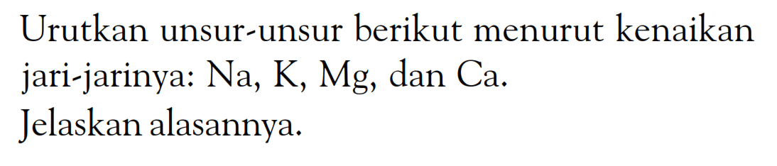 Urutkan unsur-unsur berikut menurut kenaikan jari-jarinya: Na, K, Mg, dan Ca. Jelaskan alasannya.