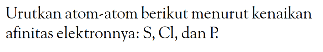 Urutkan atom-atom berikut menurut kenaikan afinitas elektronnya: S, Cl, dan P