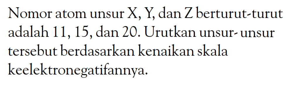 Nomor atom unsur X, Y, dan Z berturut-turut adalah 11, 15, dan 20. Urutkan unsur-unsur tersebut berdasarkan kenaikan skala keelektronegatifannya.