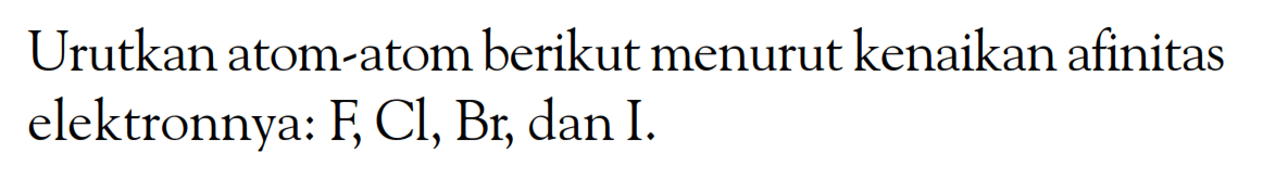 Urutkan atom-atom berikut menurut kenaikan afinitas elektronnya: F, Cl, Br, dan I.
