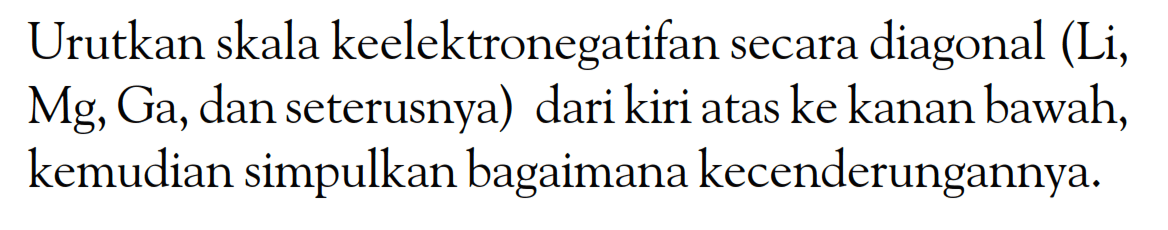 Urutkan skala keelektronegatifan secara diagonal (Li, Mg, Ga, dan seterusnya) dari kiri atas ke kanan bawah, kemudian simpulkan bagaimana kecenderungannya.
