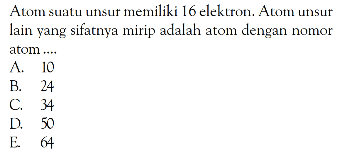 Atom suatu unsur memiliki 16 elektron. Atom unsur lain yang sifatnya mirip adalah atom dengan nomor atom ....