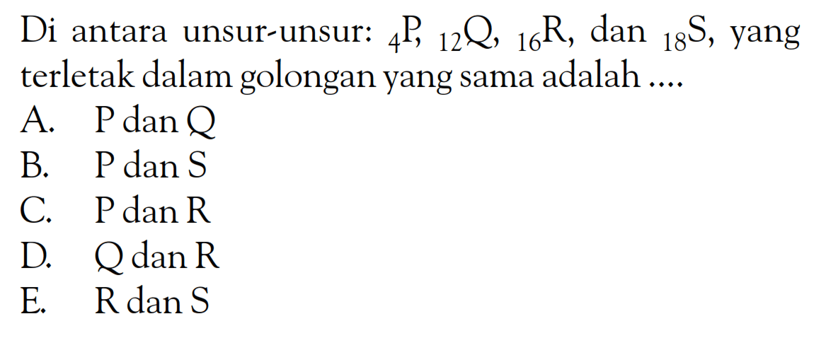 Di antara unsur-unsur: 4P, 12Q, 16R, dan 18S, yang terletak dalam golongan yang sama adalah ....