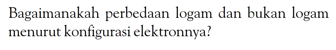 Bagaimanakah perbedaan logam dan bukan logam menurut konfigurasi elektronnya?