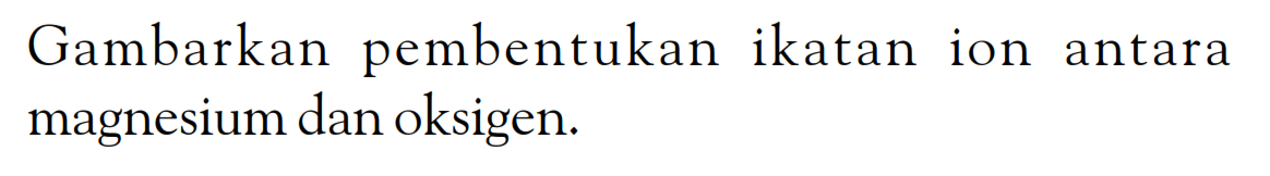 Gambarkan pembentukan ikatan ion antara magnesium dan oksigen.