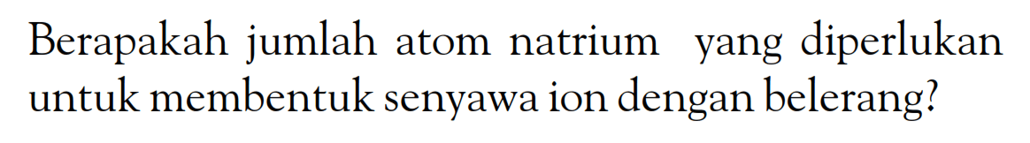 Berapakah jumlah atom natrium yang diperlukan untuk membentuk senyawa ion dengan belerang?