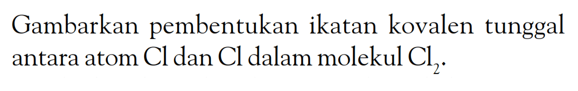 Gambarkan pembentukan ikatan kovalen tunggal antara atom Cl dan Cl dalam molekul Cl2.