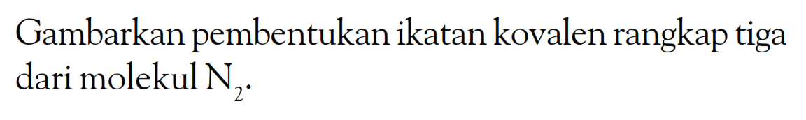 Gambarkan pembentukan ikatan kovalen rangkap tiga dari molekul N2.