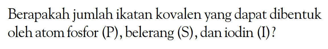 Berapakah jumlah ikatan kovalen yang dapat dibentuk oleh atom fosfor (P), belerang (S), dan iodin (I)?