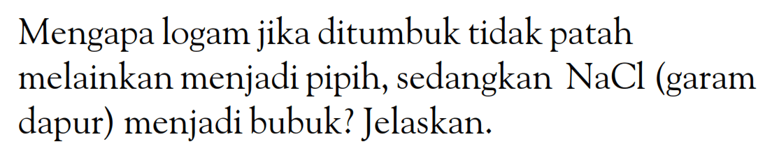 Mengapa logam jika ditumbuk tidak patah melainkan menjadi pipih, sedangkan NaCl (garam dapur) menjadi bubuk? Jelaskan.