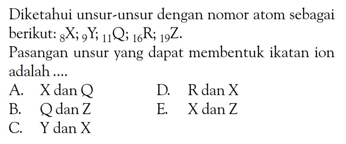 Diketahui unsur-unsur dengan nomor atom sebagai berikut: 8X; 9Y; 11Q; 16R; 19Z. Pasangan unsur yang dapat membentuk ikatan ion adalah ...