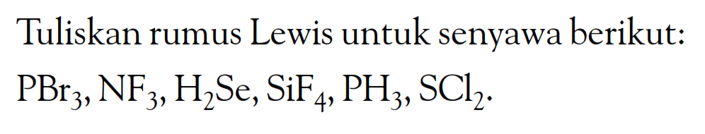 Tuliskan rumus Lewis untuk senyawa berikut:  PBr3, NF3, H2Se, SiF4, PH3, SCl2 .